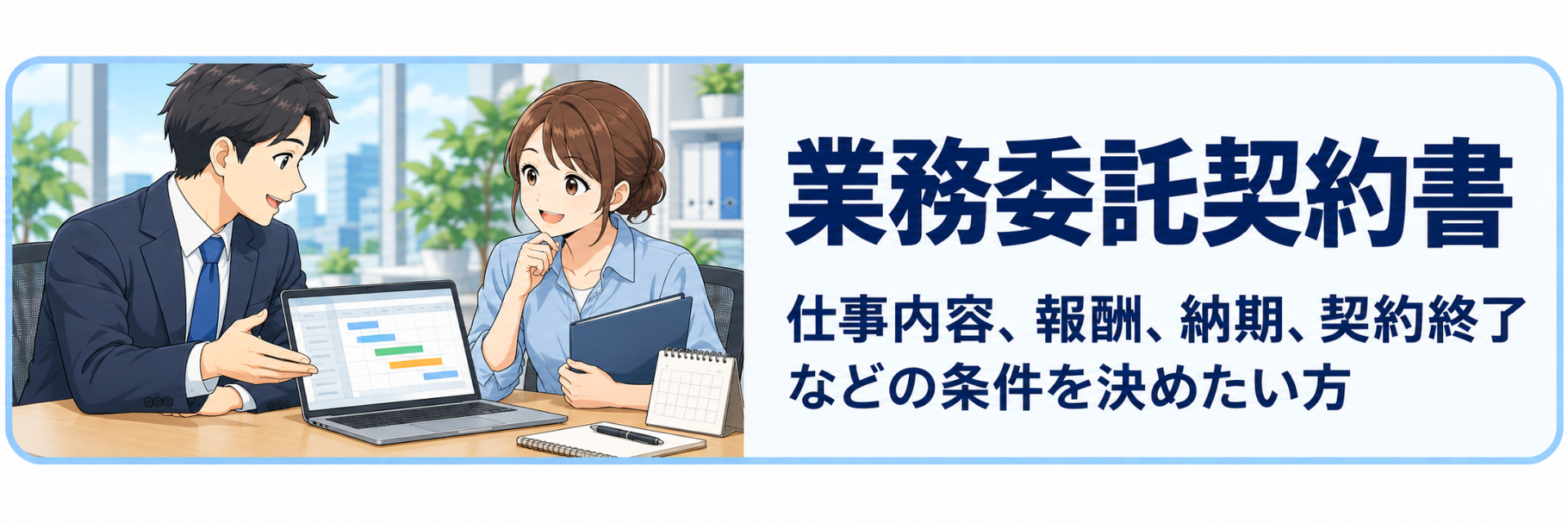 業務委託契約書の作成案内。委託する業務の内容、報酬、納期、契約終了などの条件を書面にまとめます。